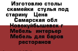 Изготовлю столы, скамейки, стулья под старину › Цена ­ 30 000 - Самарская обл., Новокуйбышевск г. Мебель, интерьер » Мебель для баров, ресторанов   